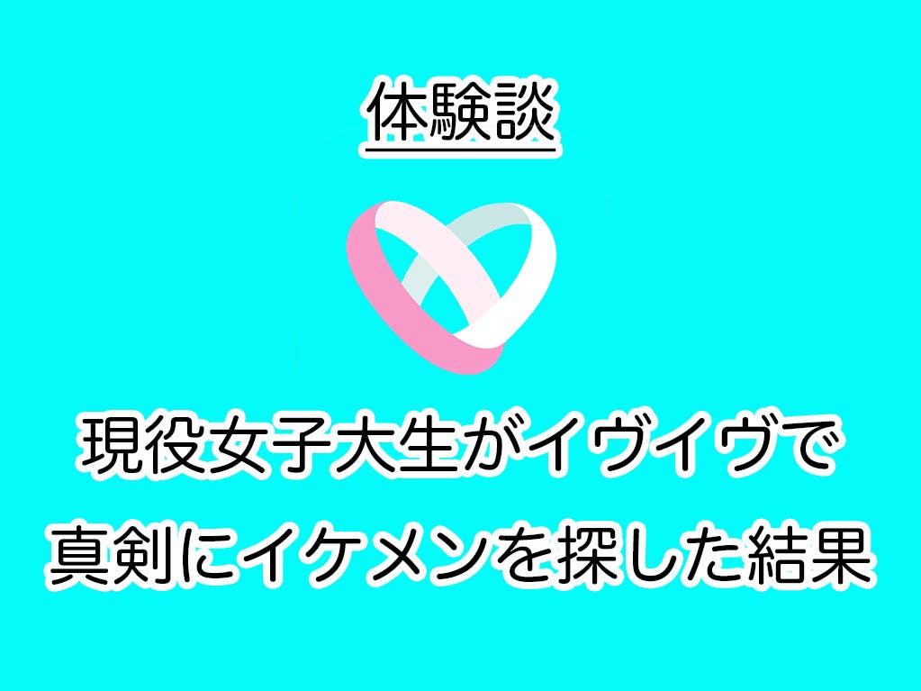 体験談 現役女子大生がイヴイヴで真剣にイケメンを探した結果 Balloon 出会いや婚活を成功させるマッチングアプリの攻略法を紹介