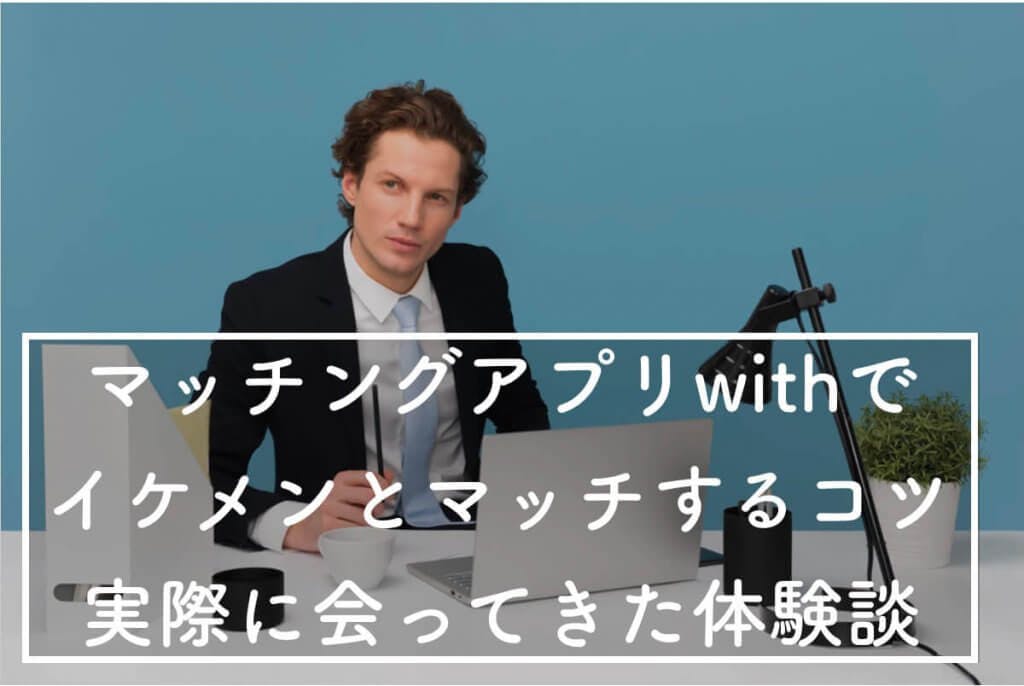 話題のマッチングアプリwithでイケメンとマッチするコツと実際に会ってきたはなし Balloon 出会いや婚活 を成功させるマッチングアプリの攻略法を紹介