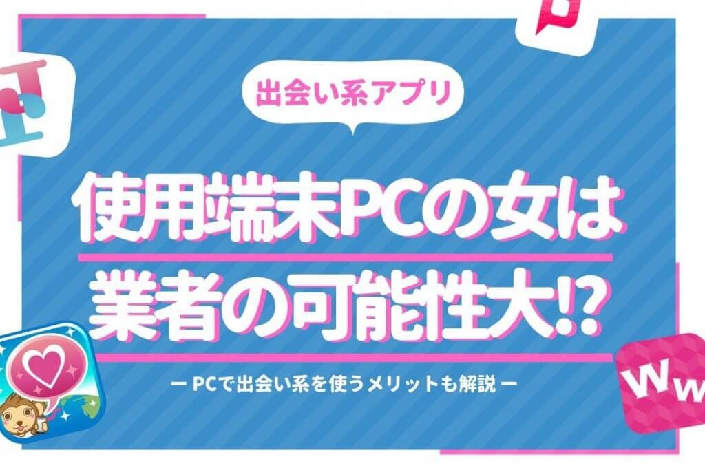 出会い系アプリで端末pcの女は業者の可能性大 Pcで出会い系を使うメリット解説 Balloon 出会いや婚活を成功させるマッチングアプリ の攻略法を紹介